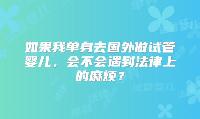 如果我单身去国外做试管婴儿，会不会遇到法律上的麻烦？