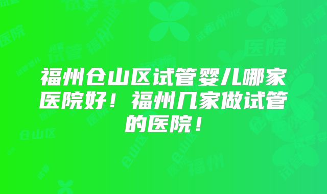 福州仓山区试管婴儿哪家医院好！福州几家做试管的医院！