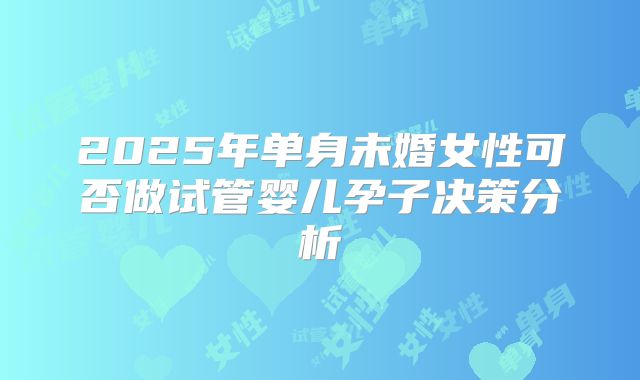 2025年单身未婚女性可否做试管婴儿孕子决策分析