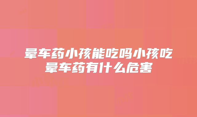 晕车药小孩能吃吗小孩吃晕车药有什么危害