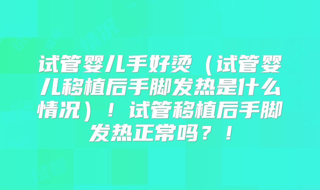 试管婴儿手好烫（试管婴儿移植后手脚发热是什么情况）！试管移植后手脚发热正常吗？！