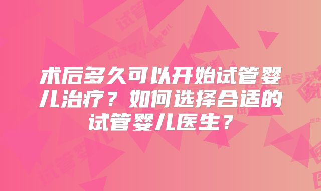 术后多久可以开始试管婴儿治疗？如何选择合适的试管婴儿医生？