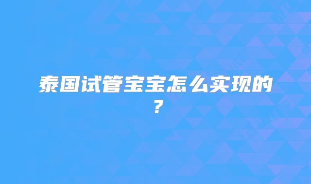 泰国试管宝宝怎么实现的？