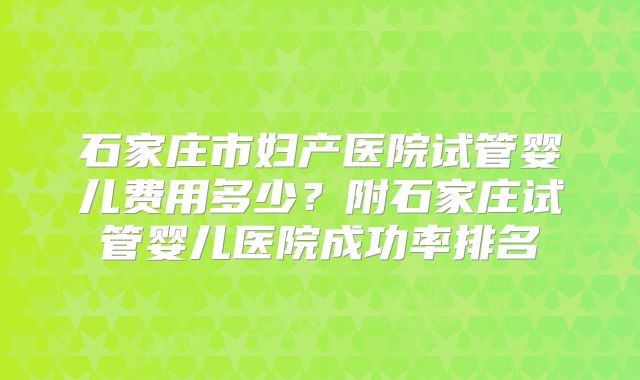 石家庄市妇产医院试管婴儿费用多少？附石家庄试管婴儿医院成功率排名