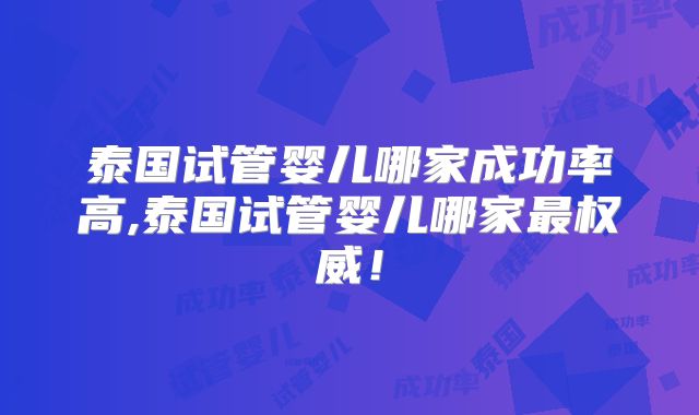 泰国试管婴儿哪家成功率高,泰国试管婴儿哪家最权威！