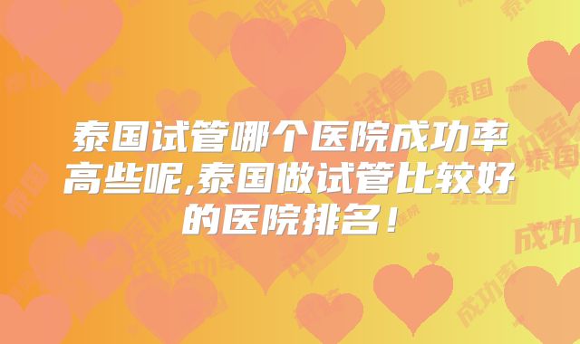 泰国试管哪个医院成功率高些呢,泰国做试管比较好的医院排名!