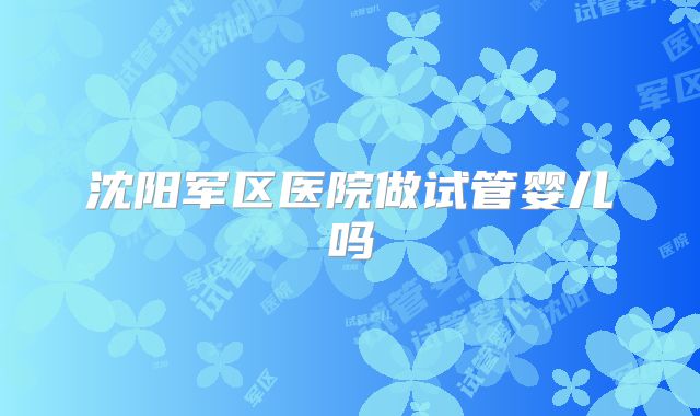 沈阳军区医院做试管婴儿吗