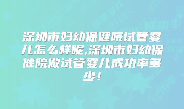 深圳市妇幼保健院试管婴儿怎么样呢,深圳市妇幼保健院做试管婴儿成功率多少！