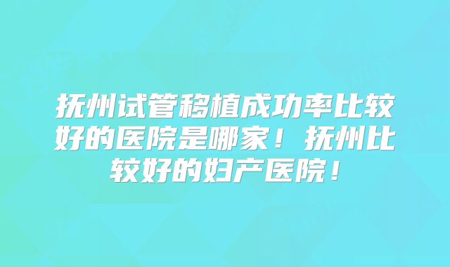 抚州试管移植成功率比较好的医院是哪家!抚州比较好的妇产医院!