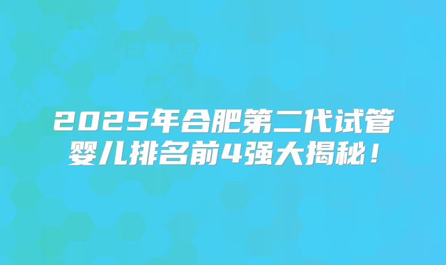 2025年合肥第二代试管婴儿排名前4强大揭秘！