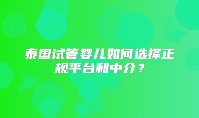 泰国试管婴儿如何选择正规平台和中介？