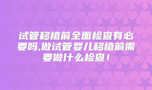 试管移植前全面检查有必要吗,做试管婴儿移植前需要做什么检查！