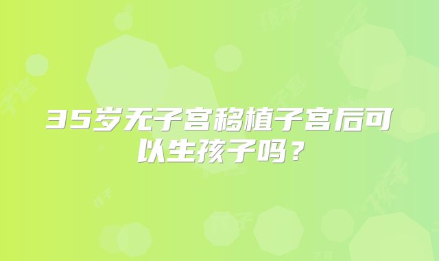35岁无子宫移植子宫后可以生孩子吗？