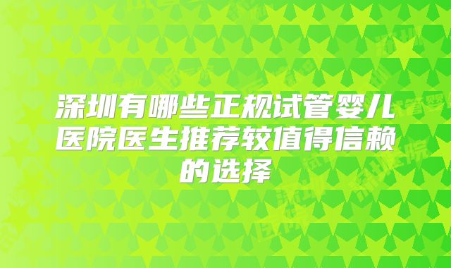 深圳有哪些正规试管婴儿医院医生推荐较值得信赖的选择