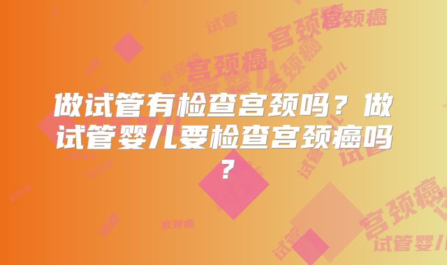 做试管有检查宫颈吗？做试管婴儿要检查宫颈癌吗？
