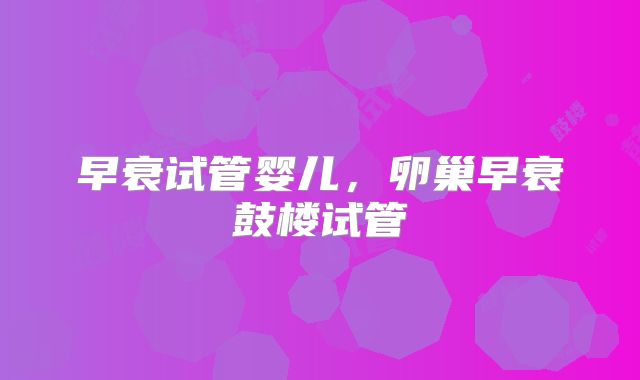 早衰试管婴儿,卵巢早衰鼓楼试管