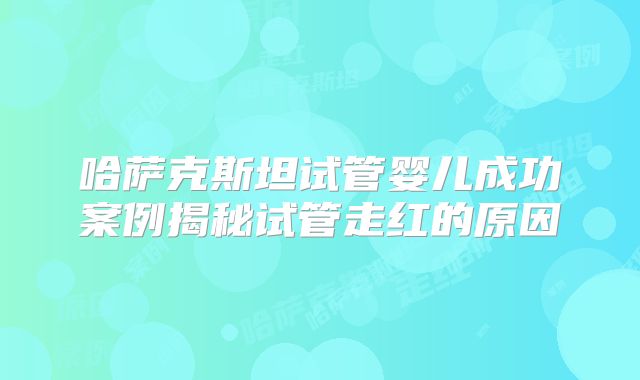 哈萨克斯坦试管婴儿成功案例揭秘试管走红的原因