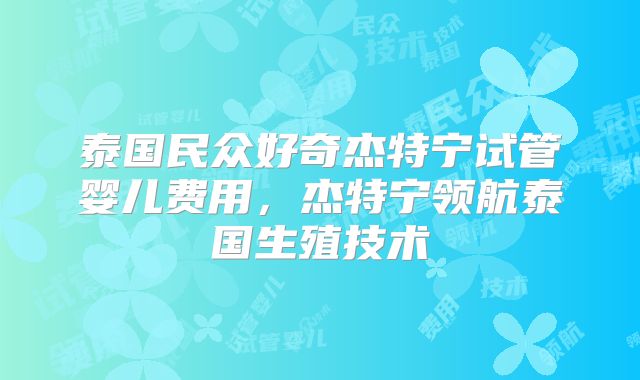 泰国民众好奇杰特宁试管婴儿费用，杰特宁领航泰国生殖技术
