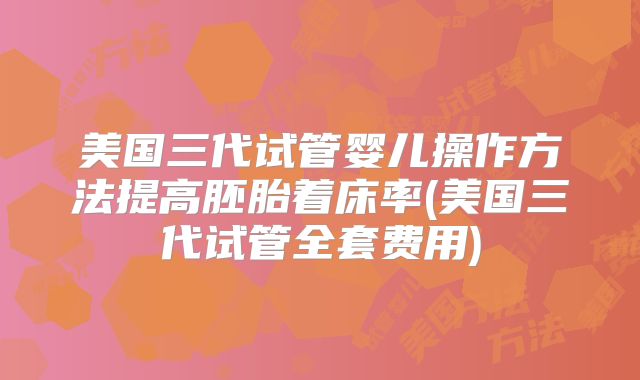 美国三代试管婴儿操作方法提高胚胎着床率(美国三代试管全套费用)