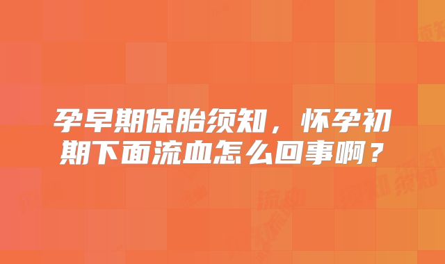 孕早期保胎须知,怀孕初期下面流血怎么回事啊?