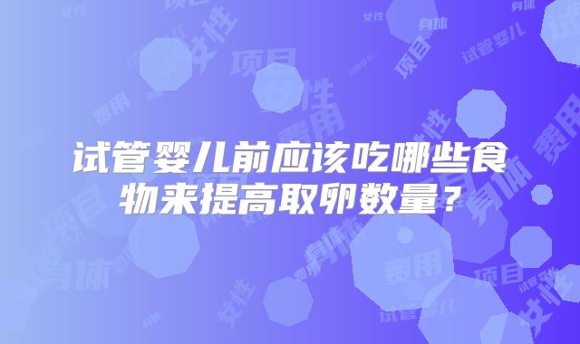 试管婴儿前应该吃哪些食物来提高取卵数量？