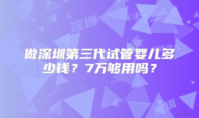 做深圳第三代试管婴儿多少钱?7万够用吗?