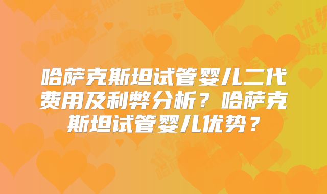 哈萨克斯坦试管婴儿二代费用及利弊分析？哈萨克斯坦试管婴儿优势？