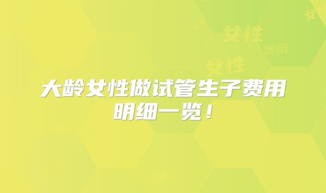 大龄女性做试管生子费用明细一览！