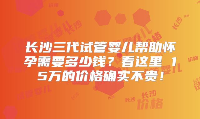 长沙三代试管婴儿帮助怀孕需要多少钱?看这里 15万的价格确实不贵!
