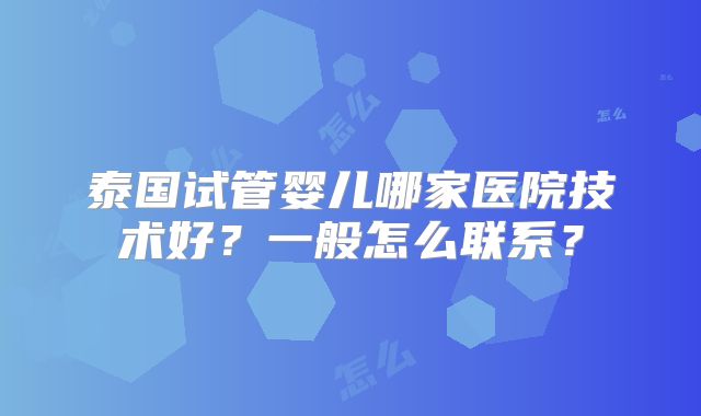 泰国试管婴儿哪家医院技术好?一般怎么联系?