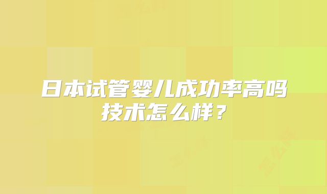 日本试管婴儿成功率高吗技术怎么样？