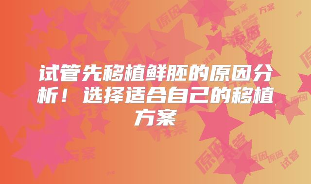 试管先移植鲜胚的原因分析！选择适合自己的移植方案