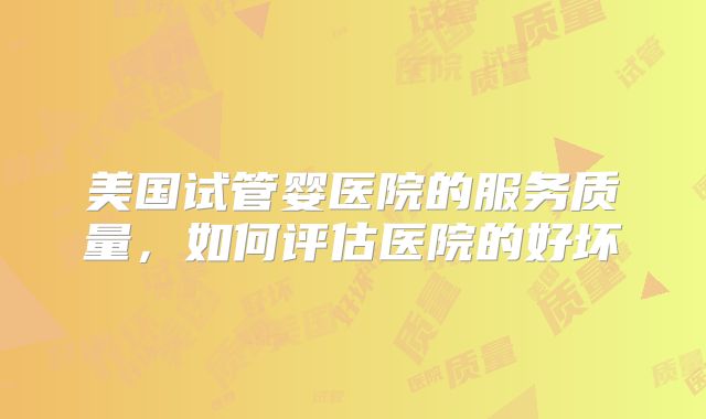 美国试管婴医院的服务质量，如何评估医院的好坏