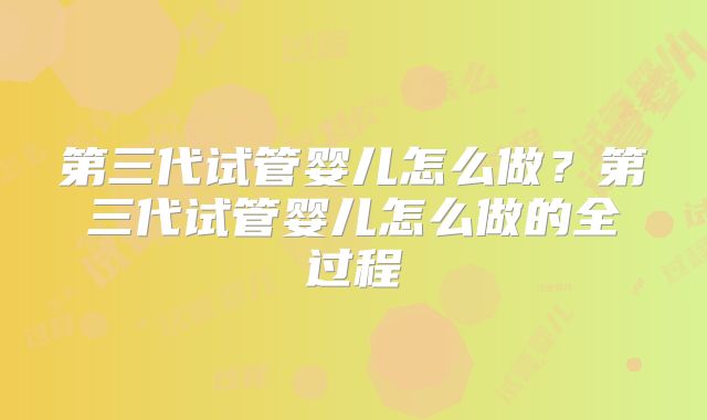 第三代试管婴儿怎么做？第三代试管婴儿怎么做的全过程