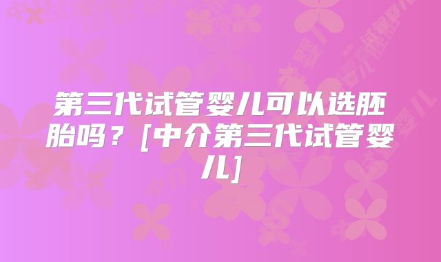 第三代试管婴儿可以选胚胎吗？[中介第三代试管婴儿]