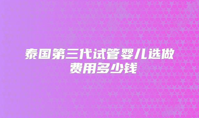 泰国第三代试管婴儿选做�费用多少钱