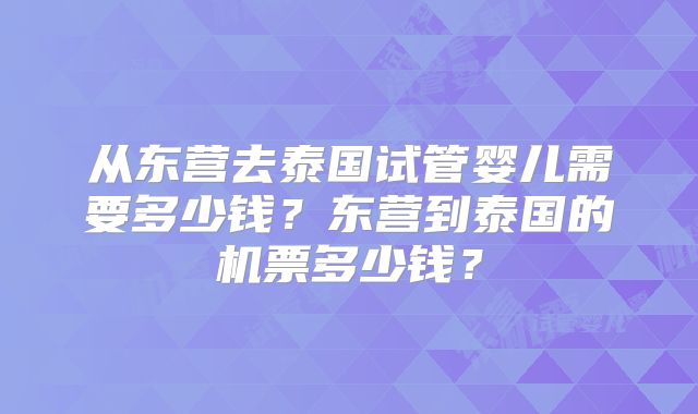 从东营去泰国试管婴儿需要多少钱？东营到泰国的机票多少钱？