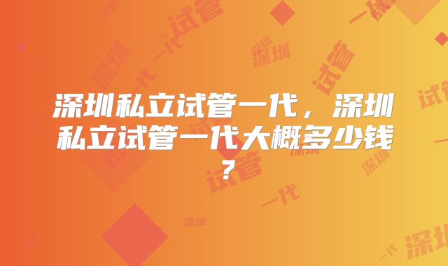 深圳私立试管一代，深圳私立试管一代大概多少钱？