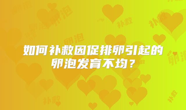 如何补救因促排卵引起的卵泡发育不均？