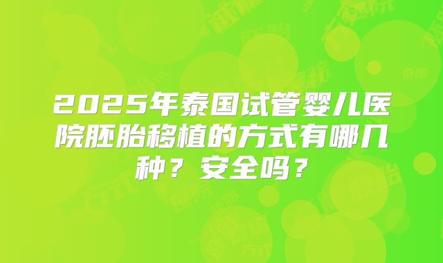 2025年泰国试管婴儿医院胚胎移植的方式有哪几种？安全吗？
