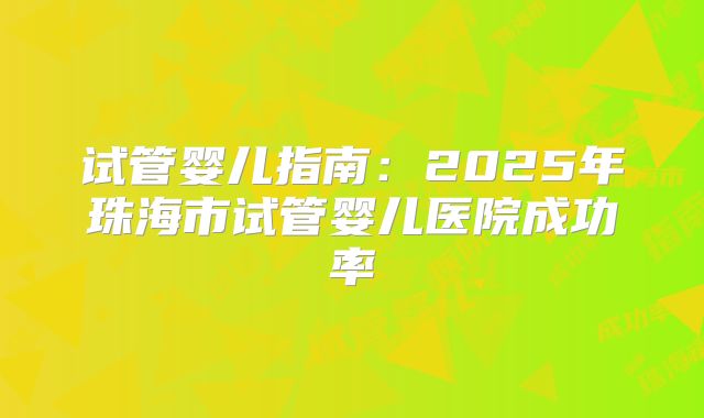 试管婴儿指南：2025年珠海市试管婴儿医院成功率
