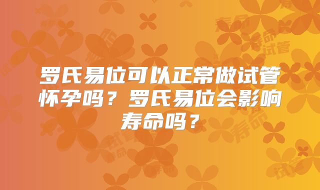 罗氏易位可以正常做试管怀孕吗？罗氏易位会影响寿命吗？