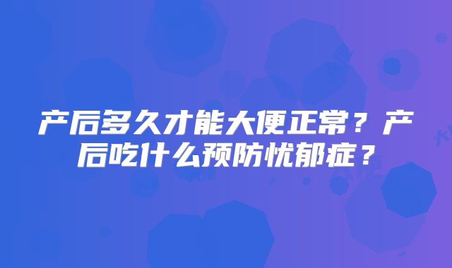 产后多久才能大便正常?产后吃什么预防忧郁症?