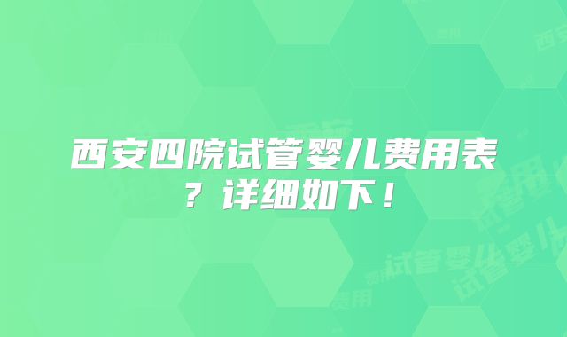 西安四院试管婴儿费用表？详细如下！