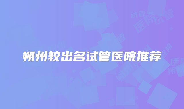 朔州较出名试管医院推荐