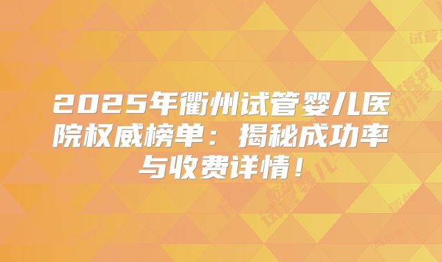 2025年衢州试管婴儿医院权威榜单：揭秘成功率与收费详情！