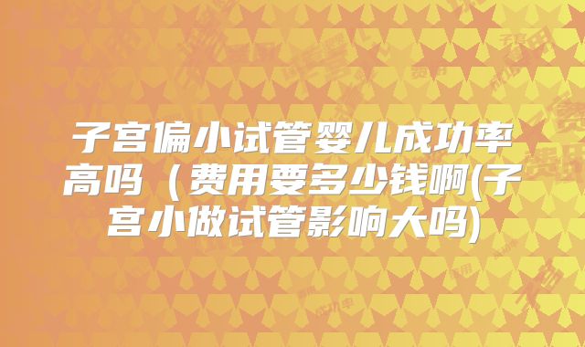 子宫偏小试管婴儿成功率高吗（费用要多少钱啊(子宫小做试管影响大吗)