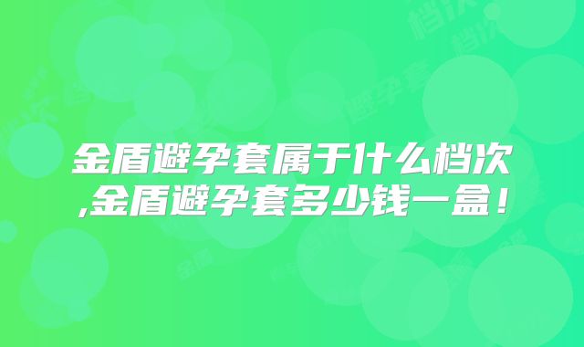 金盾避孕套属于什么档次,金盾避孕套多少钱一盒！