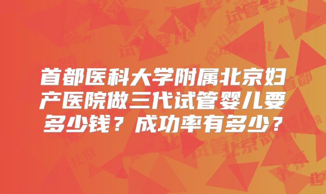首都医科大学附属北京妇产医院做三代试管婴儿要多少钱？成功率有多少？