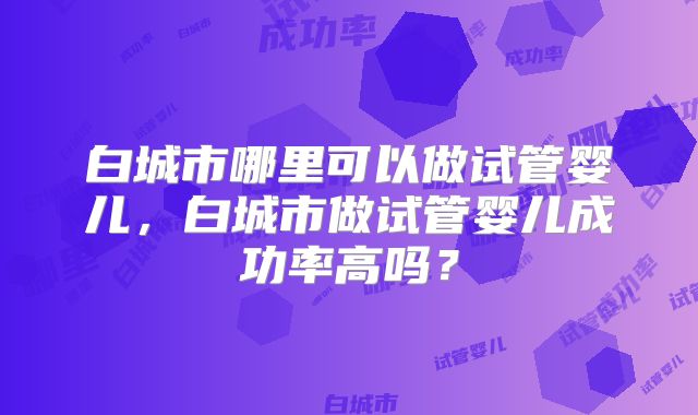 白城市哪里可以做试管婴儿，白城市做试管婴儿成功率高吗？